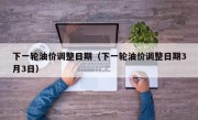 下一轮油价调整日期（下一轮油价调整日期3月3日）