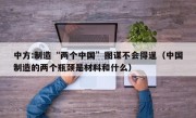 中方:制造“两个中国”图谋不会得逞（中国制造的两个瓶颈是材料和什么）