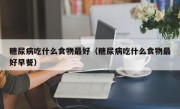 糖尿病吃什么食物最好（糖尿病吃什么食物最好早餐）