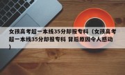 女孩高考超一本线35分却报专科（女孩高考超一本线35分却报专科 背后原因令人感动）