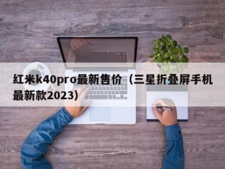红米k40pro最新售价（三星折叠屏手机最新款2023）