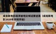 成龙新电影路演被观众喊话要退票（成龙新电影2020年即将开拍）