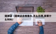 健康证（健康证去哪里办,怎么办理,需要什么材料）