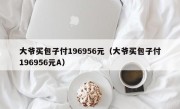 大爷买包子付196956元（大爷买包子付196956元A）