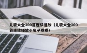 儿歌大全100首连续播放（儿歌大全100首连续播放小兔子乖乖）