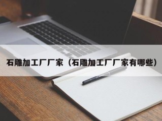 石雕加工厂厂家（石雕加工厂厂家有哪些）