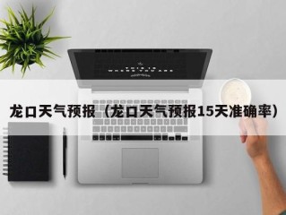 龙口天气预报（龙口天气预报15天准确率）