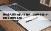 亚洲最大最好的私人影剧院（亚洲规模最大的影视拍摄基地是哪）