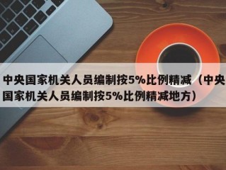 中央国家机关人员编制按5%比例精减（中央国家机关人员编制按5%比例精减地方）
