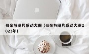 母亲节图片感动大图（母亲节图片感动大图2023年）