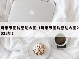 母亲节图片感动大图（母亲节图片感动大图2023年）