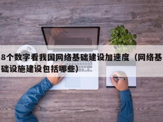 8个数字看我国网络基础建设加速度（网络基础设施建设包括哪些）