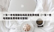 一生一世电视剧在线高清免费观看（一生一世电视剧免费观看完整版）