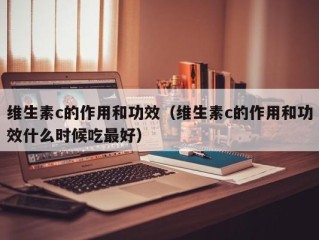 维生素c的作用和功效（维生素c的作用和功效什么时候吃最好）