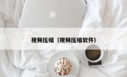 视频压缩（视频压缩软件）