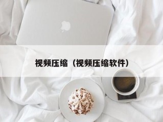 视频压缩（视频压缩软件）
