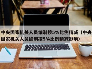 中央国家机关人员编制按5%比例精减（中央国家机关人员编制按5%比例精减影响）