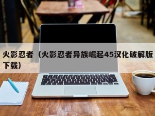 火影忍者（火影忍者异族崛起45汉化破解版下载）
