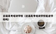 日语高考培训学校（日语高考培训学校能进学校吗）
