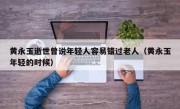 黄永玉逝世曾说年轻人容易错过老人（黄永玉年轻的时候）