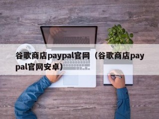 谷歌商店paypal官网（谷歌商店paypal官网安卓）