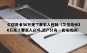 欠信用卡30万死了要家人还吗（欠信用卡30万死了要家人还吗,遗产只有一套按揭房）
