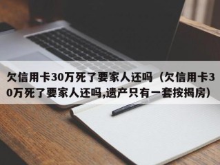 欠信用卡30万死了要家人还吗（欠信用卡30万死了要家人还吗,遗产只有一套按揭房）