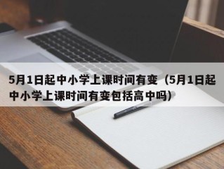 5月1日起中小学上课时间有变（5月1日起中小学上课时间有变包括高中吗）