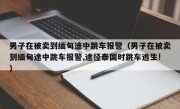 男子在被卖到缅甸途中跳车报警（男子在被卖到缅甸途中跳车报警,途径泰国时跳车逃生!）