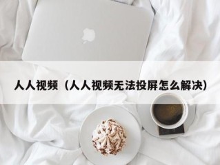 人人视频（人人视频无法投屏怎么解决）