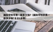 国际学校学费一般多少钱?（国际学校学费一般多少钱?卡卡8步舞）