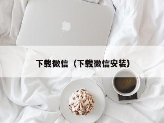 下载微信（下载微信安装）