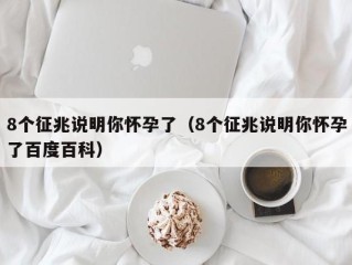 8个征兆说明你怀孕了（8个征兆说明你怀孕了百度百科）