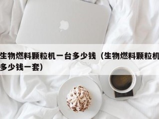生物燃料颗粒机一台多少钱（生物燃料颗粒机多少钱一套）