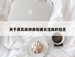 关于真实血淋淋处破女流血的信息