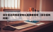 清华保洁阿姨身穿晚礼服弹奏钢琴（清华保姆阿姨）