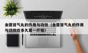 金匮肾气丸的作用与功效（金匮肾气丸的作用与功效吃多久算一疗程）