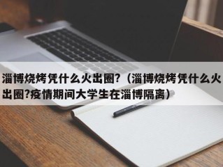 淄博烧烤凭什么火出圈?（淄博烧烤凭什么火出圈?疫情期间大学生在淄博隔离）