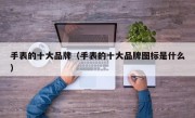 手表的十大品牌（手表的十大品牌图标是什么）