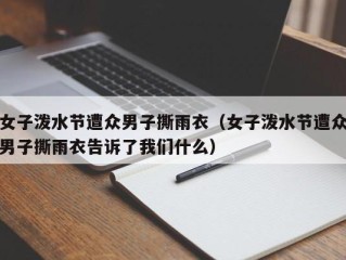 女子泼水节遭众男子撕雨衣（女子泼水节遭众男子撕雨衣告诉了我们什么）