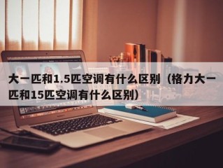 大一匹和1.5匹空调有什么区别（格力大一匹和15匹空调有什么区别）