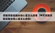 胃酸胃胀反酸水烧心是怎么回事（突然胃酸胃胀反酸水烧心是怎么回事）