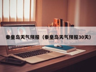 秦皇岛天气预报（秦皇岛天气预报30天）