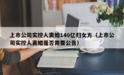 上市公司实控人离婚140亿归女方（上市公司实控人离婚是否需要公告）
