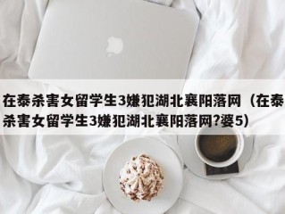 在泰杀害女留学生3嫌犯湖北襄阳落网（在泰杀害女留学生3嫌犯湖北襄阳落网?婆5）