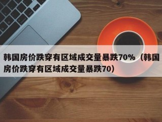 韩国房价跌穿有区域成交量暴跌70%（韩国房价跌穿有区域成交量暴跌70）