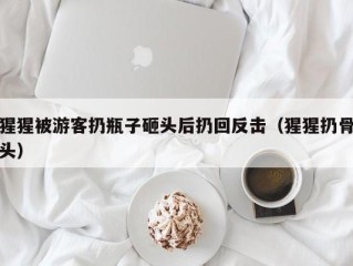 猩猩被游客扔瓶子砸头后扔回反击（猩猩扔骨头）
