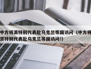 中方将派特别代表赴乌克兰等国访问（中方将派特别代表赴乌克兰等国访问!）