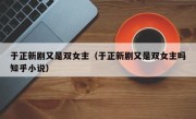 于正新剧又是双女主（于正新剧又是双女主吗知乎小说）