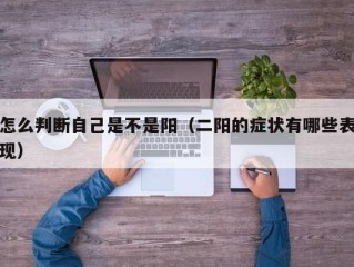 怎么判断自己是不是阳（二阳的症状有哪些表现）